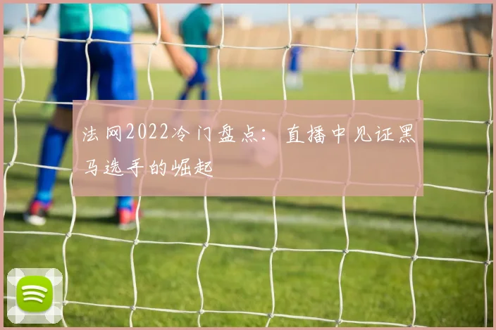 法网2022冷门盘点：直播中见证黑马选手的崛起