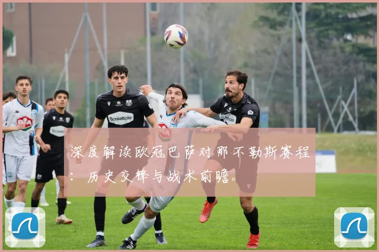 深度解读欧冠巴萨对那不勒斯赛程：历史交锋与战术前瞻。