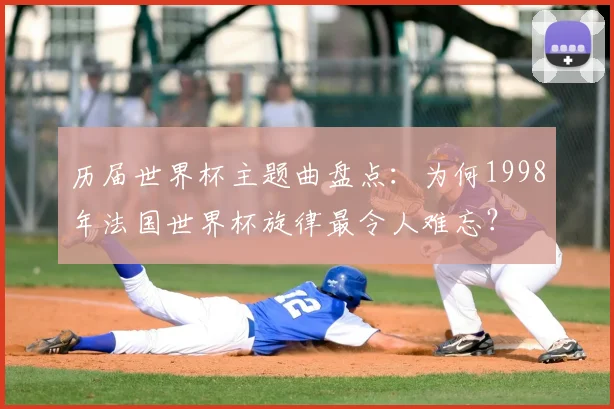 历届世界杯主题曲盘点：为何1998年法国世界杯旋律最令人难忘？