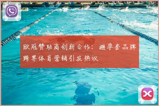 欧冠赞助商创新合作：避孕套品牌跨界体育营销引发热议