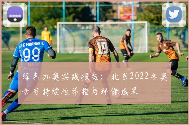 绿色办奥实践报告：北京2022冬奥会可持续性举措与环保成果