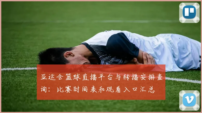 亚运会篮球直播平台与转播安排查询：比赛时间表和观看入口汇总