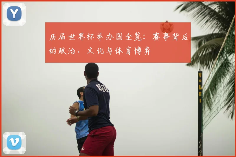 历届世界杯举办国全览：赛事背后的政治、文化与体育博弈