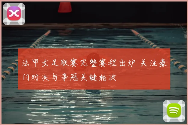 法甲女足联赛完整赛程出炉 关注豪门对决与争冠关键轮次