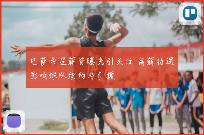 巴萨帝星薪资曝光引关注 高薪待遇影响球队续约与引援