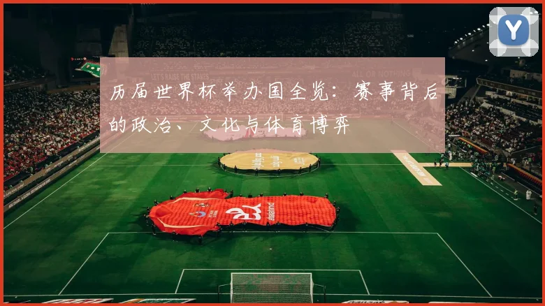 历届世界杯举办国全览：赛事背后的政治、文化与体育博弈