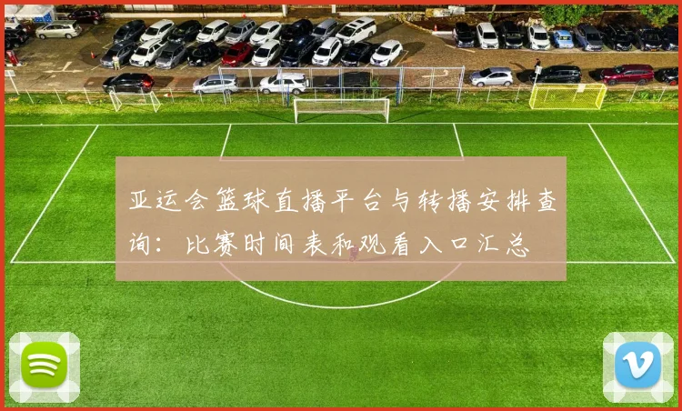 亚运会篮球直播平台与转播安排查询：比赛时间表和观看入口汇总