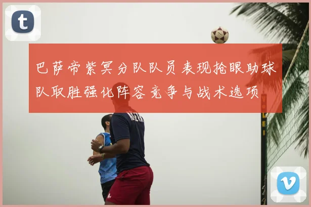 巴萨帝紫冥分队队员表现抢眼助球队取胜强化阵容竞争与战术选项