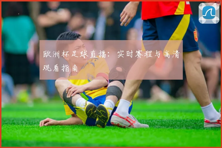 欧洲杯足球直播：实时赛程与高清观看指南