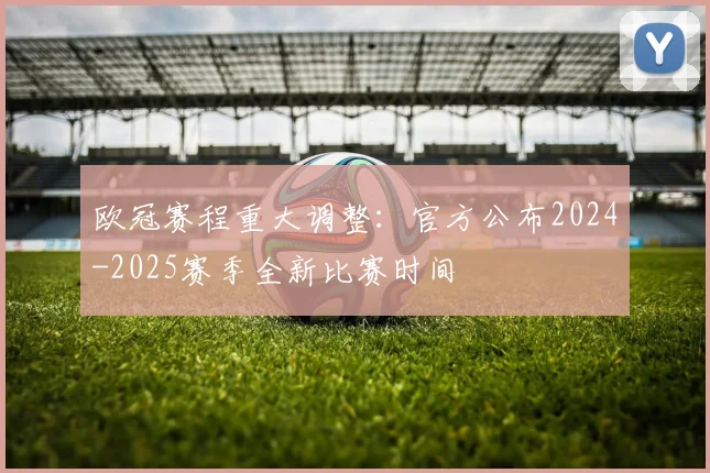 欧冠赛程重大调整：官方公布2024-2025赛季全新比赛时间