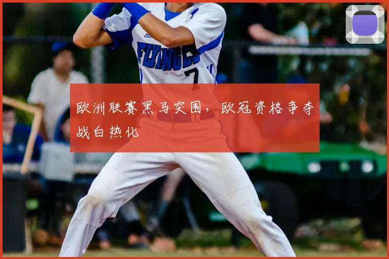 欧洲联赛黑马突围，欧冠资格争夺战白热化