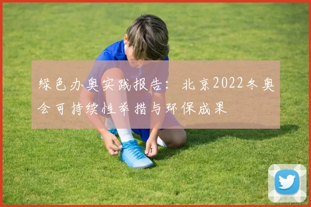 绿色办奥实践报告：北京2022冬奥会可持续性举措与环保成果