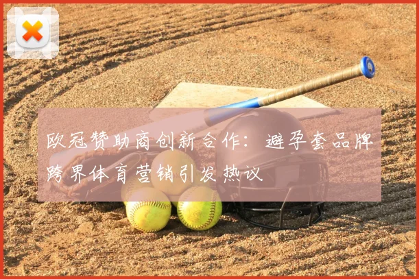 欧冠赞助商创新合作：避孕套品牌跨界体育营销引发热议