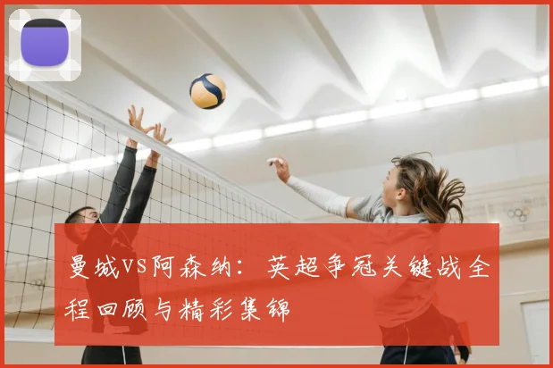 曼城vs阿森纳：英超争冠关键战全程回顾与精彩集锦