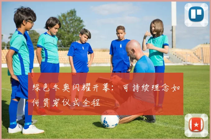 绿色冬奥闪耀开幕：可持续理念如何贯穿仪式全程