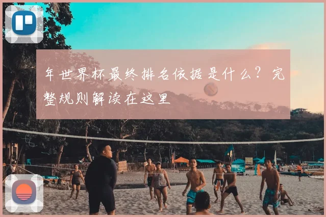 年世界杯最终排名依据是什么？完整规则解读在这里