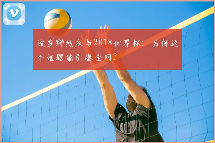 波多野结衣与2018世界杯:为何这个话题能引爆全网?