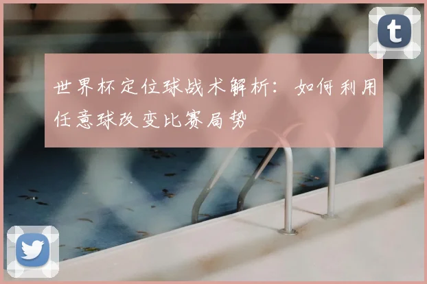 世界杯定位球战术解析：如何利用任意球改变比赛局势