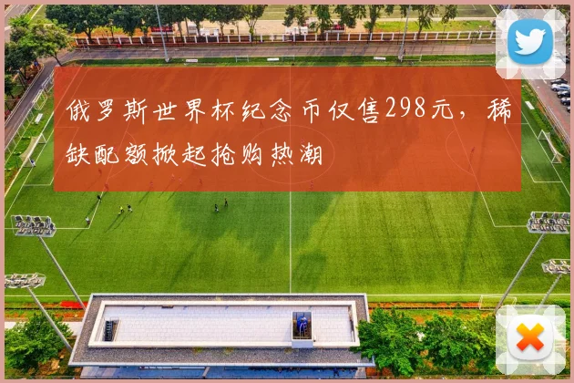 俄罗斯世界杯纪念币仅售298元，稀缺配额掀起抢购热潮