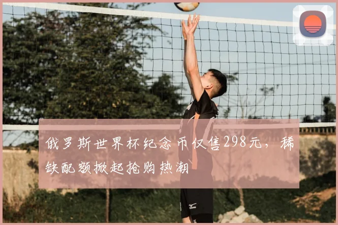 俄罗斯世界杯纪念币仅售298元,稀缺配额掀起抢购热潮