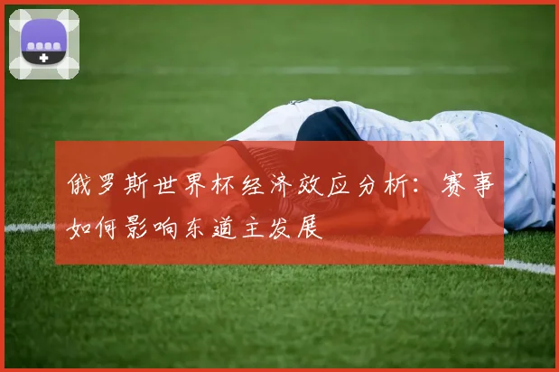 俄罗斯世界杯经济效应分析：赛事如何影响东道主发展