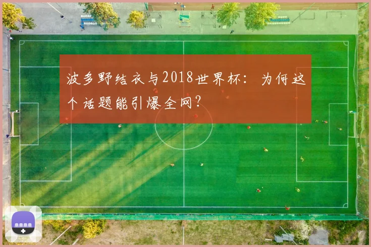 波多野结衣与2018世界杯:为何这个话题能引爆全网?