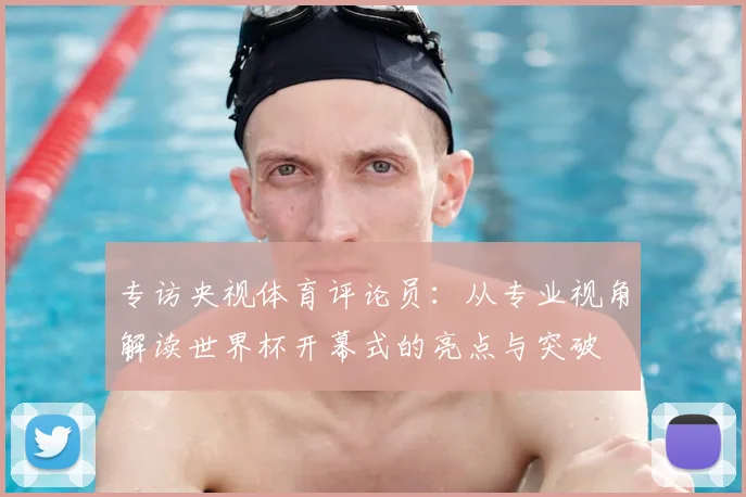 专访央视体育评论员：从专业视角解读世界杯开幕式的亮点与突破