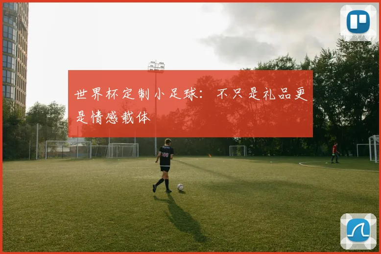 世界杯定制小足球：不只是礼品更是情感载体