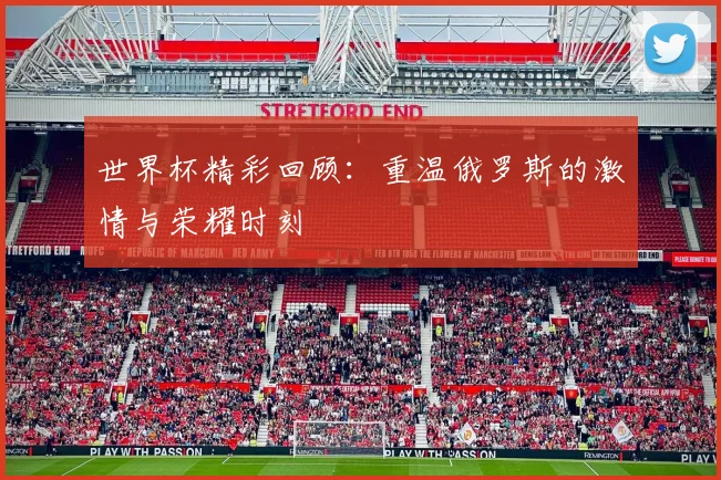 世界杯精彩回顾:重温俄罗斯的激情与荣耀时刻