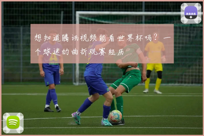 想知道腾讯视频能看世界杯吗?一个球迷的曲折观赛经历