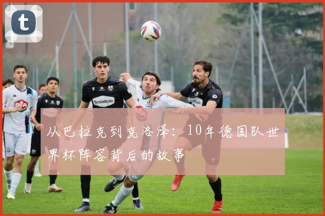从巴拉克到克洛泽：10年德国队世界杯阵容背后的故事