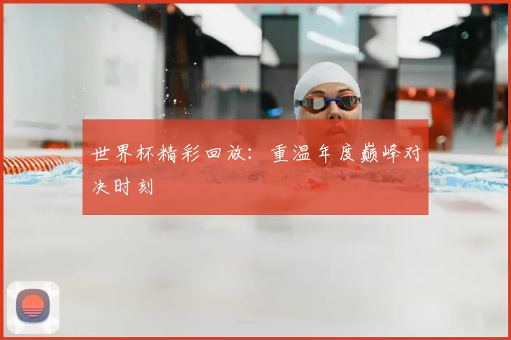 世界杯精彩回放:重温年度巅峰对决时刻