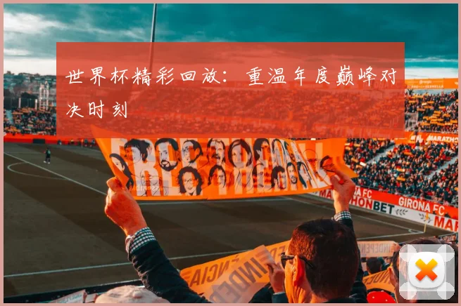世界杯精彩回放:重温年度巅峰对决时刻