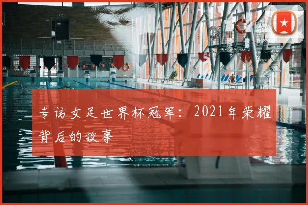 专访女足世界杯冠军：2021年荣耀背后的故事