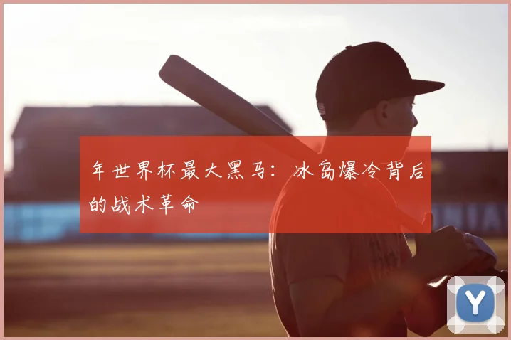年世界杯最大黑马：冰岛爆冷背后的战术革命