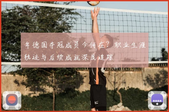 年德国夺冠成员今何在?职业生涯轨迹与后续成就深度追踪