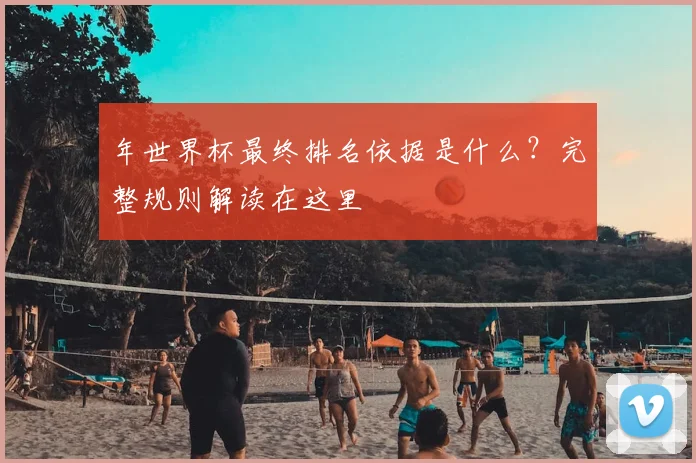 年世界杯最终排名依据是什么？完整规则解读在这里