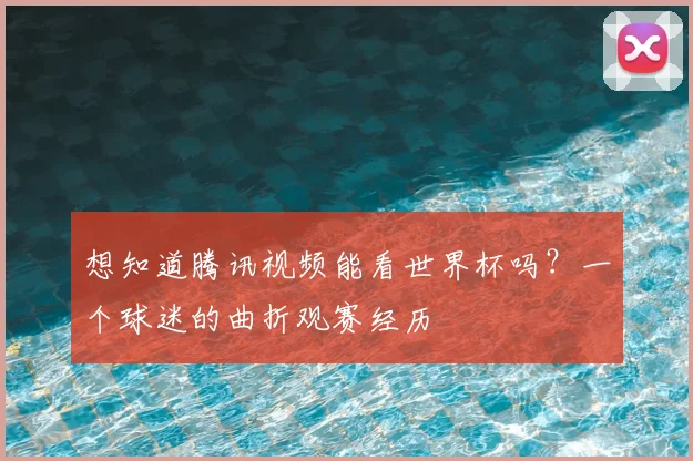 想知道腾讯视频能看世界杯吗?一个球迷的曲折观赛经历