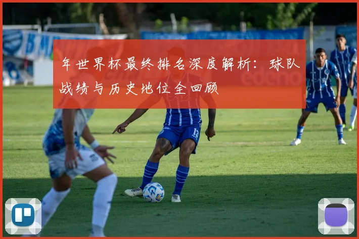 年世界杯最终排名深度解析：球队战绩与历史地位全回顾