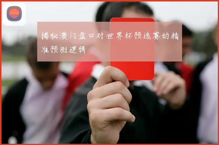 揭秘澳门盘口对世界杯预选赛的精准预测逻辑