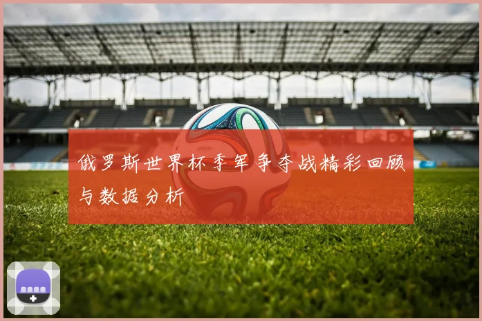 俄罗斯世界杯季军争夺战精彩回顾与数据分析